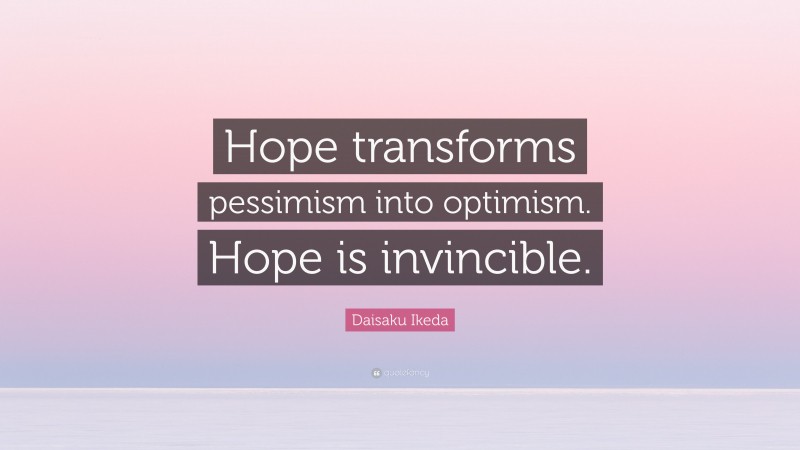 Daisaku Ikeda Quote: “Hope transforms pessimism into optimism. Hope is invincible.”
