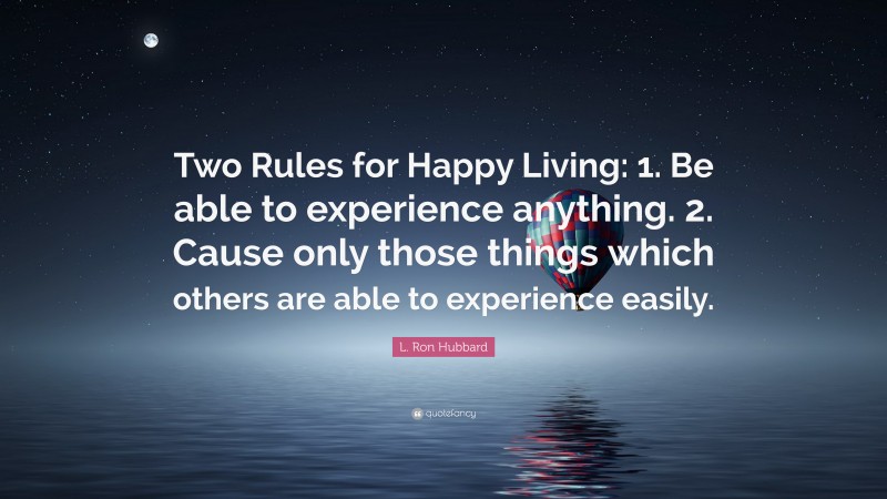 L. Ron Hubbard Quote: “Two Rules for Happy Living: 1. Be able to experience anything. 2. Cause only those things which others are able to experience easily.”