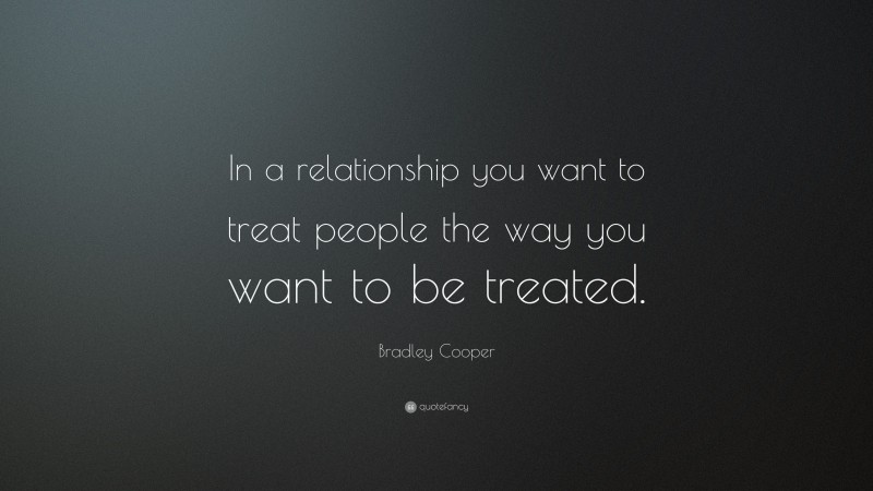 Bradley Cooper Quote: “In a relationship you want to treat people the way you want to be treated.”