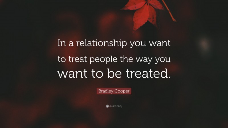 Bradley Cooper Quote: “In a relationship you want to treat people the way you want to be treated.”