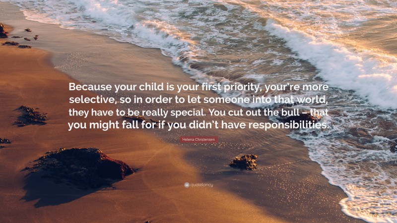 Helena Christensen Quote: “Because your child is your first priority, your’re more selective, so in order to let someone into that world, they have to be really special. You cut out the bull – that you might fall for if you didn’t have responsibilities.”