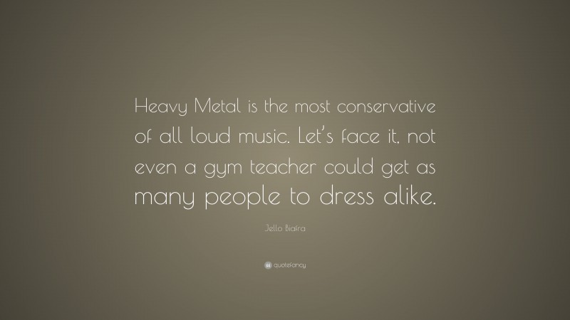 Jello Biafra Quote: “Heavy Metal is the most conservative of all loud music. Let’s face it, not even a gym teacher could get as many people to dress alike.”