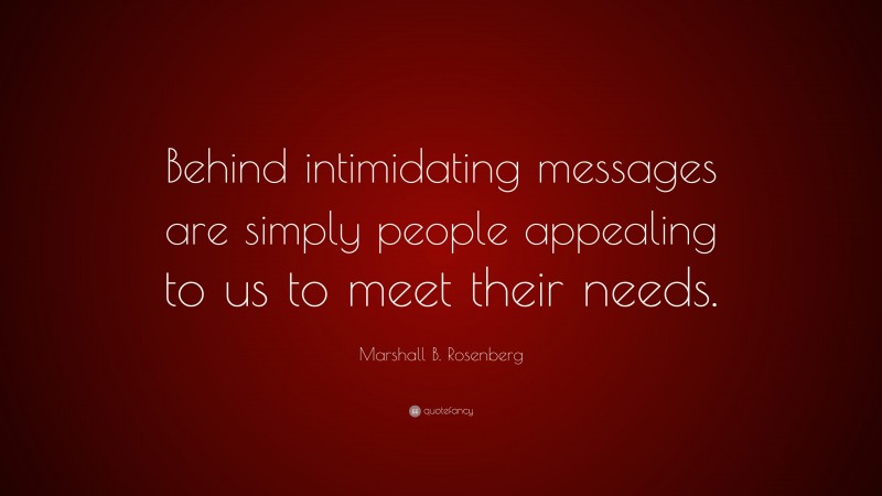 Marshall B. Rosenberg Quote: “Behind intimidating messages are simply people appealing to us to meet their needs.”