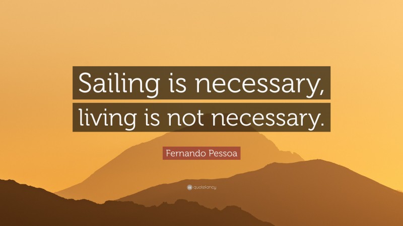 Fernando Pessoa Quote: “Sailing is necessary, living is not necessary.”