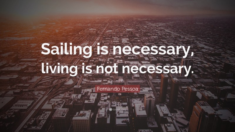 Fernando Pessoa Quote: “Sailing is necessary, living is not necessary.”
