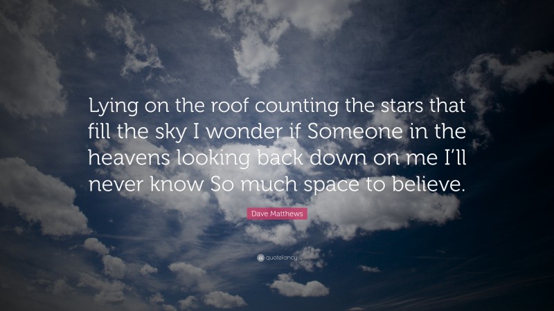 Dave Matthews Quote: “Lying on the roof counting the stars that fill the sky I wonder if Someone in the heavens looking back down on me I’ll never know So much space to believe.”