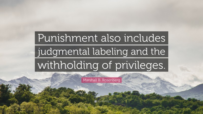 Marshall B. Rosenberg Quote: “Punishment also includes judgmental labeling and the withholding of privileges.”