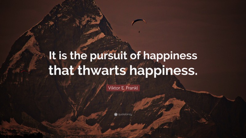 Viktor E. Frankl Quote: “It is the pursuit of happiness that thwarts happiness.”