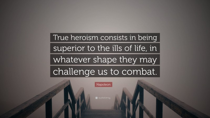 Napoleon Quote: “True heroism consists in being superior to the ills of life, in whatever shape they may challenge us to combat.”