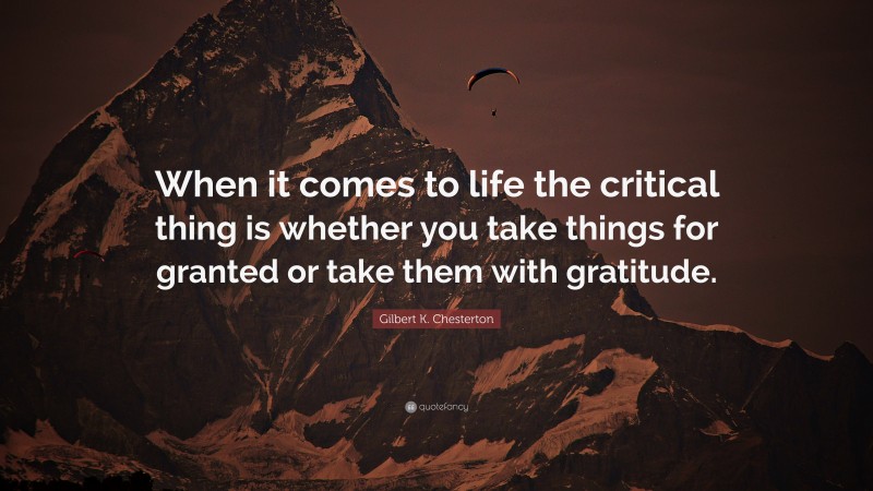Gilbert K. Chesterton Quote: “When it comes to life the critical thing is whether you take things for granted or take them with gratitude.”