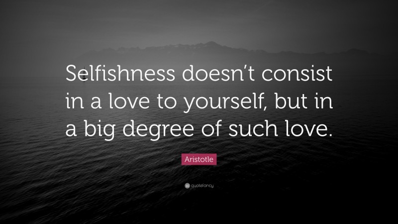 Aristotle Quote: “Selfishness doesn’t consist in a love to yourself, but in a big degree of such love.”