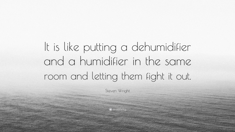 Steven Wright Quote: “It is like putting a dehumidifier and a humidifier in the same room and letting them fight it out.”