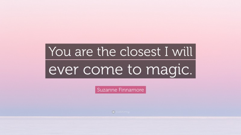 Suzanne Finnamore Quote: “You are the closest I will ever come to magic.”