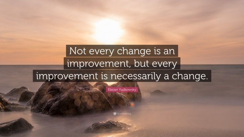Eliezer Yudkowsky Quote: “Not every change is an improvement, but every improvement is necessarily a change.”
