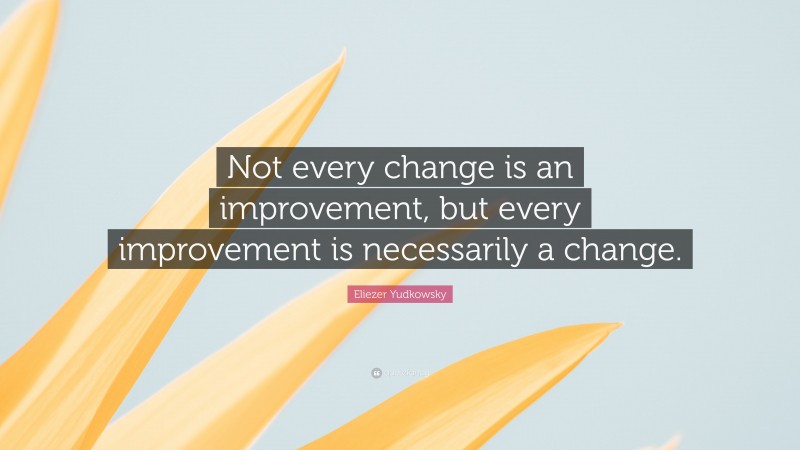 Eliezer Yudkowsky Quote: “Not every change is an improvement, but every improvement is necessarily a change.”