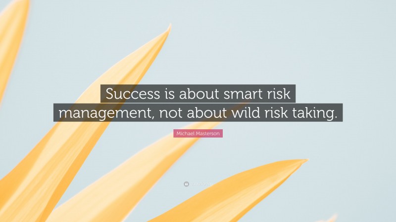 Michael Masterson Quote: “Success is about smart risk management, not about wild risk taking.”