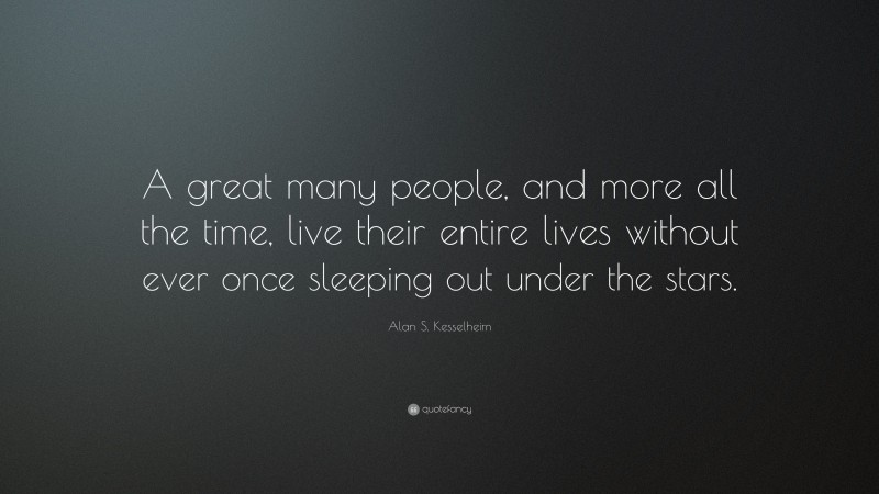 Alan S. Kesselheim Quote: “A great many people, and more all the time, live their entire lives without ever once sleeping out under the stars.”