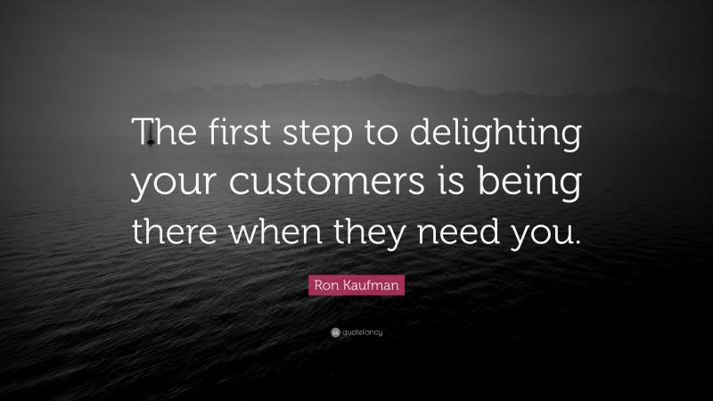 Ron Kaufman Quote: “The first step to delighting your customers is being there when they need you.”