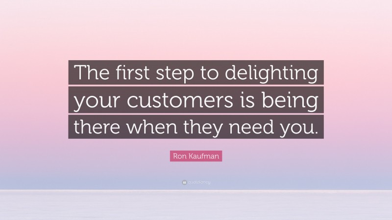 Ron Kaufman Quote: “The first step to delighting your customers is being there when they need you.”