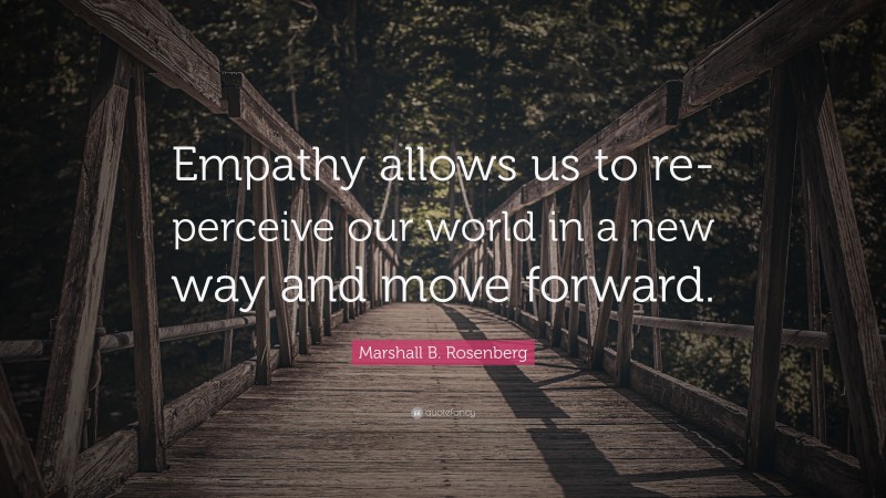 Marshall B. Rosenberg Quote: “Empathy allows us to re-perceive our world in a new way and move forward.”