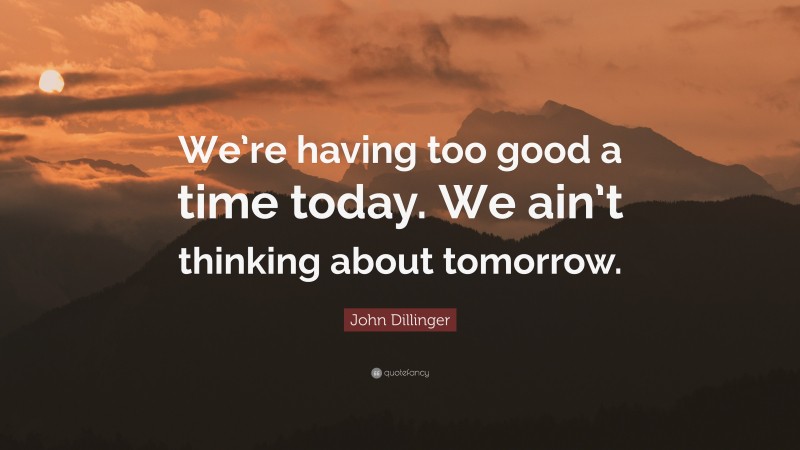 John Dillinger Quote: “We’re having too good a time today. We ain’t thinking about tomorrow.”