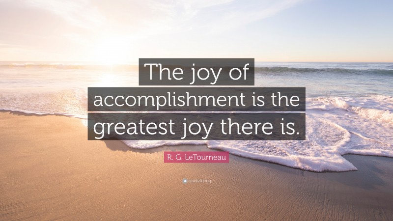 R. G. LeTourneau Quote: “The joy of accomplishment is the greatest joy there is.”