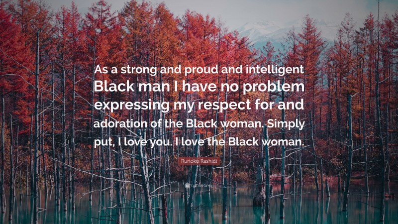 Runoko Rashidi Quote: “As a strong and proud and intelligent Black man I have no problem expressing my respect for and adoration of the Black woman. Simply put, I love you. I love the Black woman.”