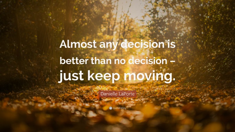 Danielle LaPorte Quote: “Almost any decision is better than no decision – just keep moving.”