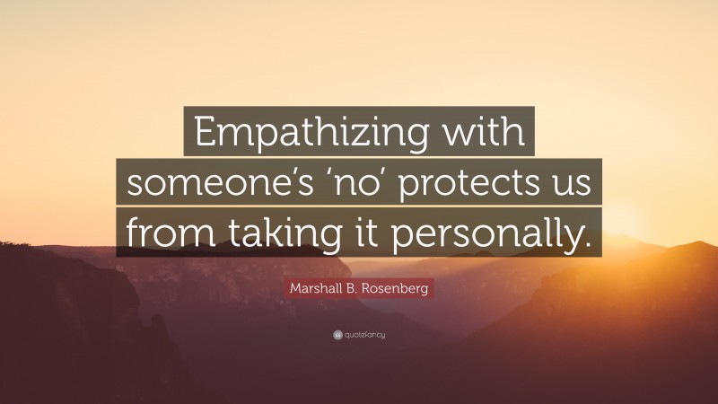 Marshall B. Rosenberg Quote: “Empathizing with someone’s ‘no’ protects us from taking it personally.”