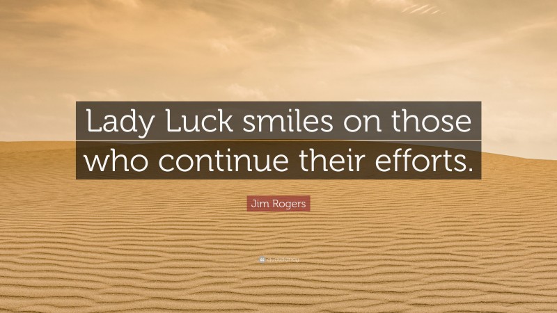 Jim Rogers Quote: “Lady Luck smiles on those who continue their efforts.”