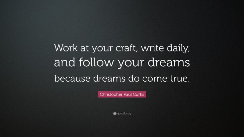 Christopher Paul Curtis Quote: “Work at your craft, write daily, and follow your dreams because dreams do come true.”