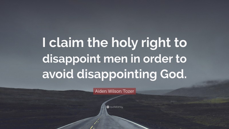 Aiden Wilson Tozer Quote: “I claim the holy right to disappoint men in order to avoid disappointing God.”