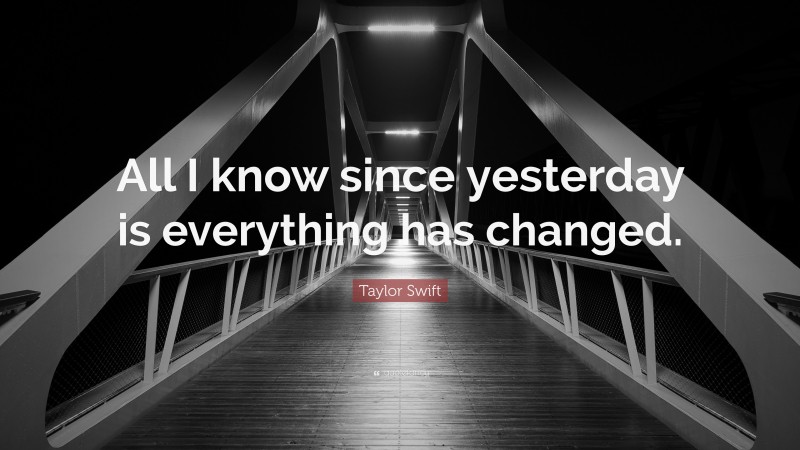 Taylor Swift Quote: “All I know since yesterday is everything has changed.”