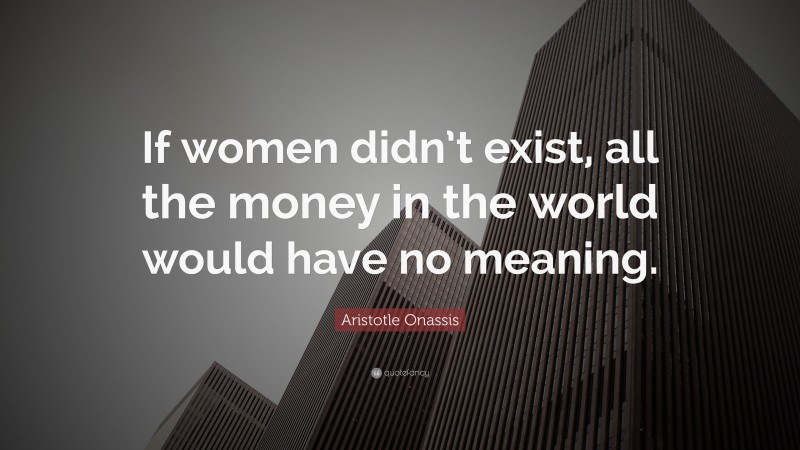 Aristotle Onassis Quote: “If women didn’t exist, all the money in the world would have no meaning.”