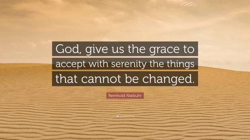 Reinhold Niebuhr Quote: “God, give us the grace to accept with serenity the things that cannot be changed.”