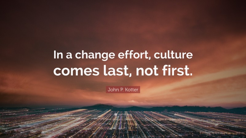 John P. Kotter Quote: “In a change effort, culture comes last, not first.”
