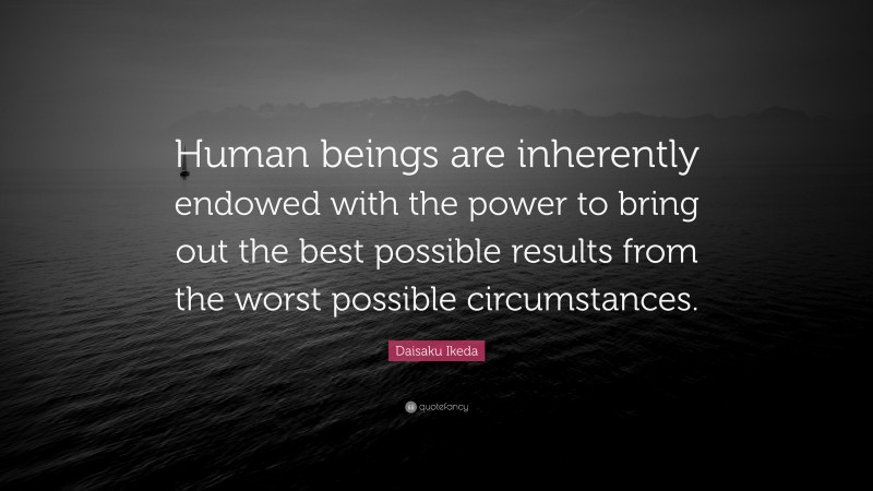 Daisaku Ikeda Quote: “Human beings are inherently endowed with the power to bring out the best possible results from the worst possible circumstances.”