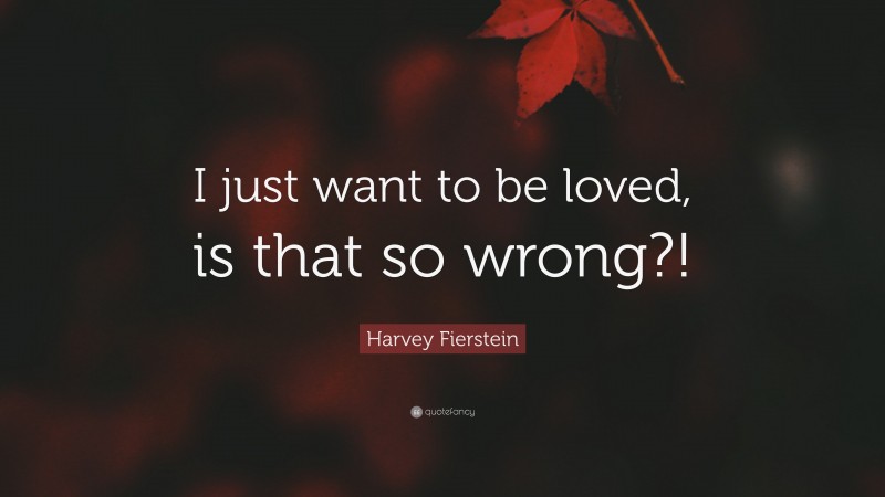 Harvey Fierstein Quote: “I just want to be loved, is that so wrong?!”