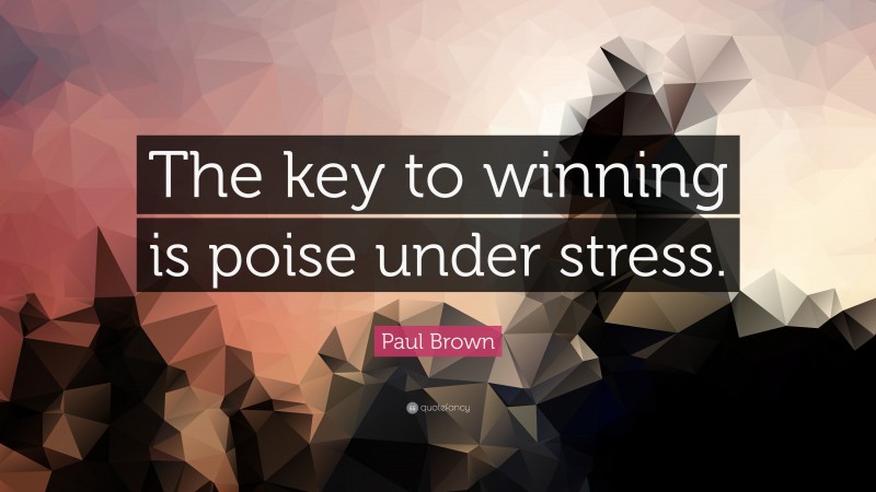 Paul Brown Quote: “The key to winning is poise under stress.”