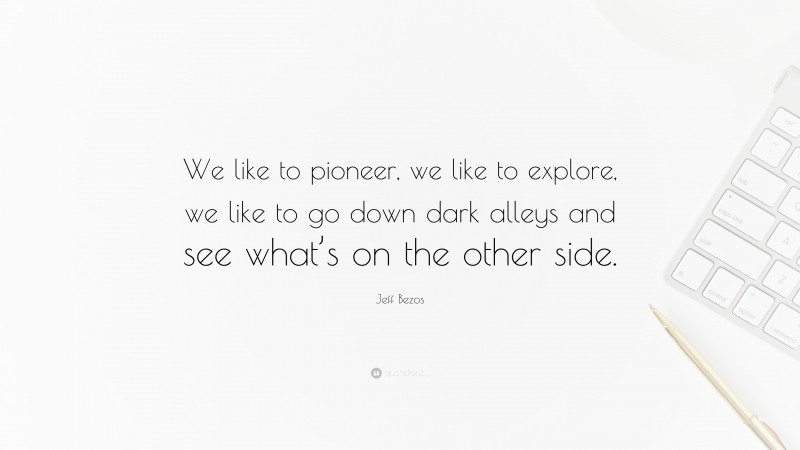 Jeff Bezos Quote: “We like to pioneer, we like to explore, we like to go down dark alleys and see what’s on the other side.”