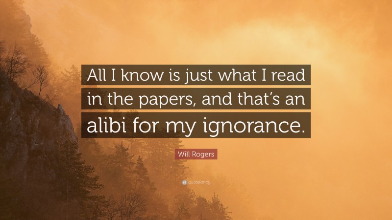 Will Rogers Quote: “All I know is just what I read in the papers, and that’s an alibi for my ignorance.”