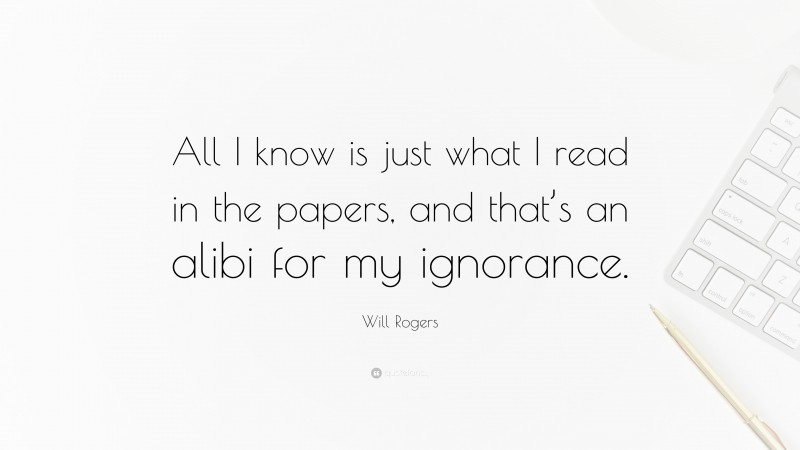 Will Rogers Quote: “All I know is just what I read in the papers, and that’s an alibi for my ignorance.”
