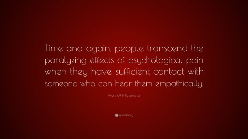 Marshall B. Rosenberg Quote: “Time and again, people transcend the paralyzing effects of psychological pain when they have sufficient contact with someone who can hear them empathically.”