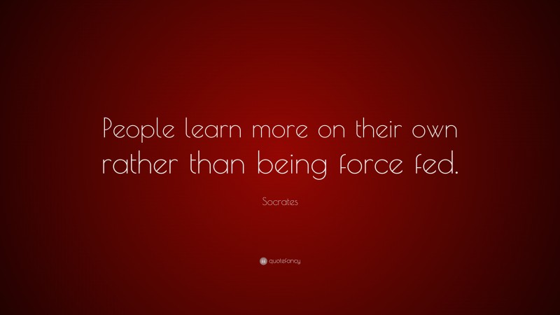 Socrates Quote: “People learn more on their own rather than being force fed.”