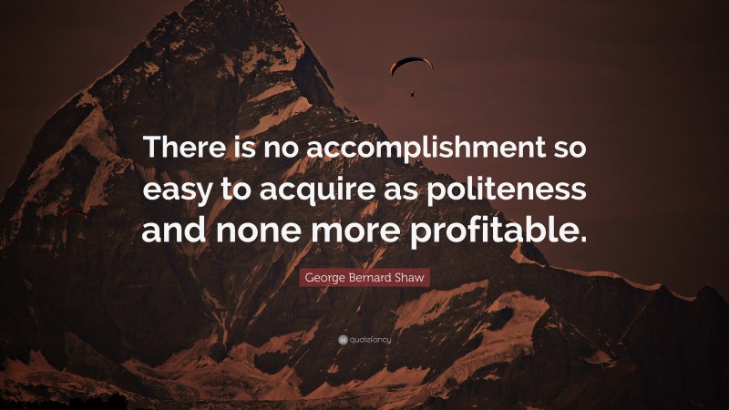 George Bernard Shaw Quote: “There is no accomplishment so easy to acquire as politeness and none more profitable.”