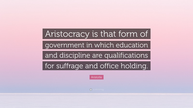 Aristotle Quote: “Aristocracy is that form of government in which education and discipline are qualifications for suffrage and office holding.”