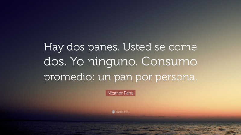 Nicanor Parra Quote: “Hay dos panes. Usted se come dos. Yo ninguno. Consumo promedio: un pan por persona.”