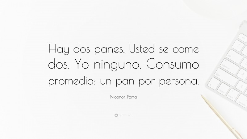 Nicanor Parra Quote: “Hay dos panes. Usted se come dos. Yo ninguno. Consumo promedio: un pan por persona.”
