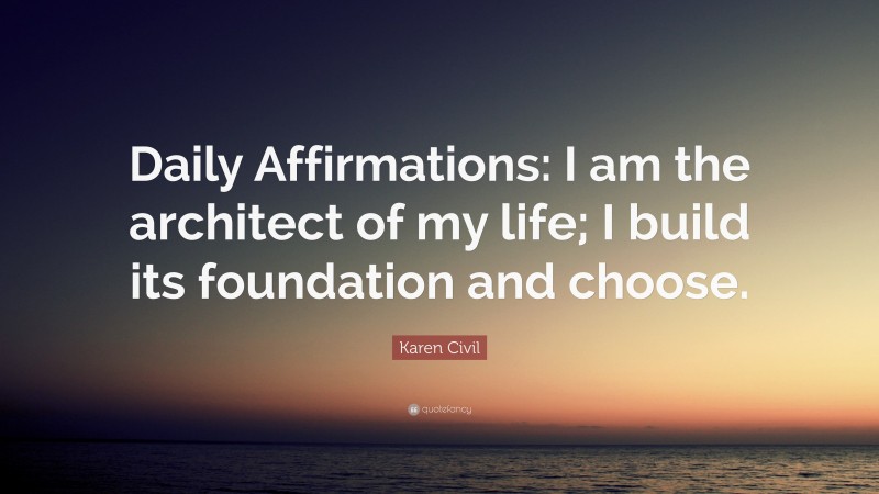 Karen Civil Quote: “Daily Affirmations: I am the architect of my life; I build its foundation and choose.”