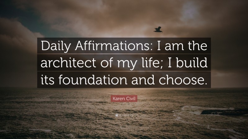 Karen Civil Quote: “Daily Affirmations: I am the architect of my life; I build its foundation and choose.”
